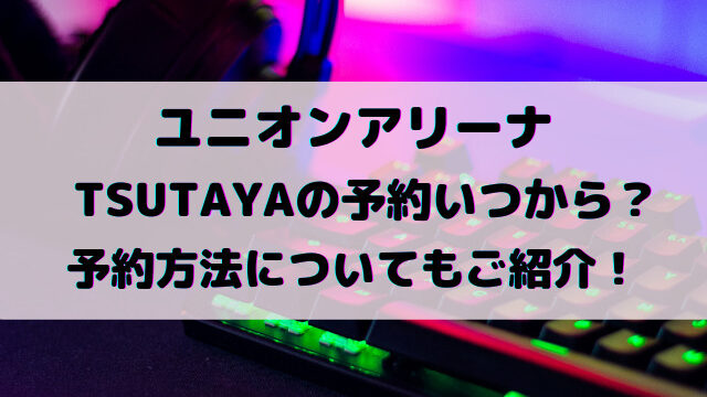 ユニオンアリーナTSUTAYAの予約いつから？予約方法や購入制限ついてもご紹介！