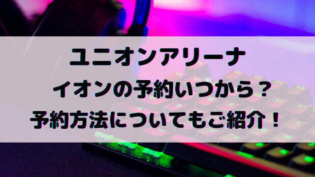ユニオンアリーナイオンの予約いつから？予約方法と購入制限についてもご紹介！