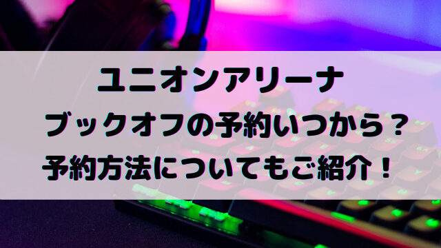 ユニオンアリーナブックオフの予約いつから？予約方法についてもご紹介！