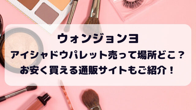 ウォンジョンヨアイシャドウ売ってる場所どこ？販売店や通販サイトをご紹介！