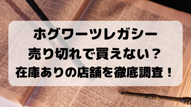 ホグワーツレガシー売り切れで買えない？在庫ありの店舗を徹底調査！