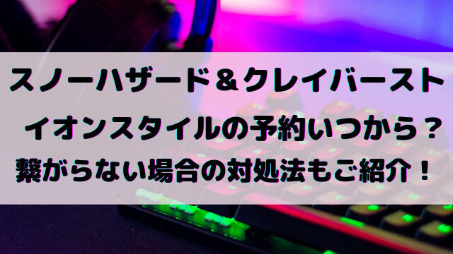 スノーハザード＆クレイバーストイオンスタイルの予約いつから？繋がらない場合の対処法もご紹介！
