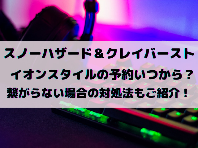 スノーハザード＆クレイバーストイオンスタイルの予約いつから？繋がらない場合の対処法もご紹介！