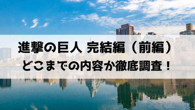 進撃の巨人完結編前編どこまで？内容は漫画の何巻何話までか徹底調査！