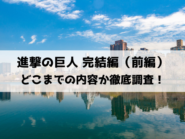 進撃の巨人完結編前編どこまで？内容は漫画の何巻何話までか徹底調査！