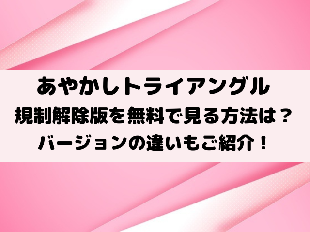 あやかしトライアングル規制解除・無修正を無料で見る方法は？バージョンの違いもご紹介！