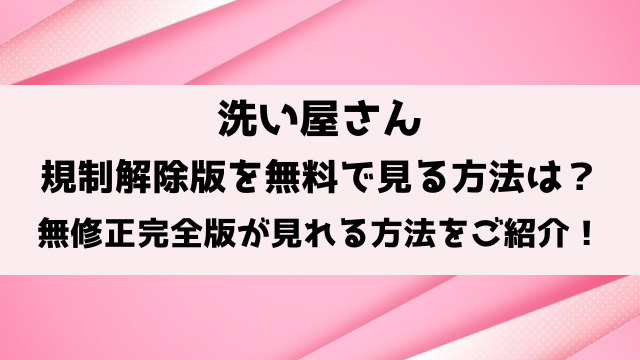 洗い屋さん規制解除は無料で見れる？無修正完全版が見れる方法をご紹介！