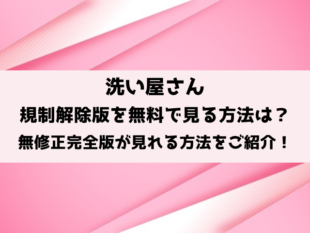 洗い屋さん規制解除は無料で見れる？無修正完全版が見れる方法をご紹介！