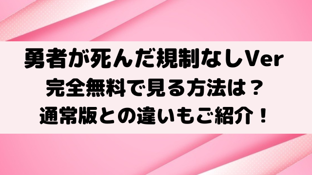 勇者が死んだ規制なし規制解除版を無料で見る方法は？通常版との違いもご紹介！