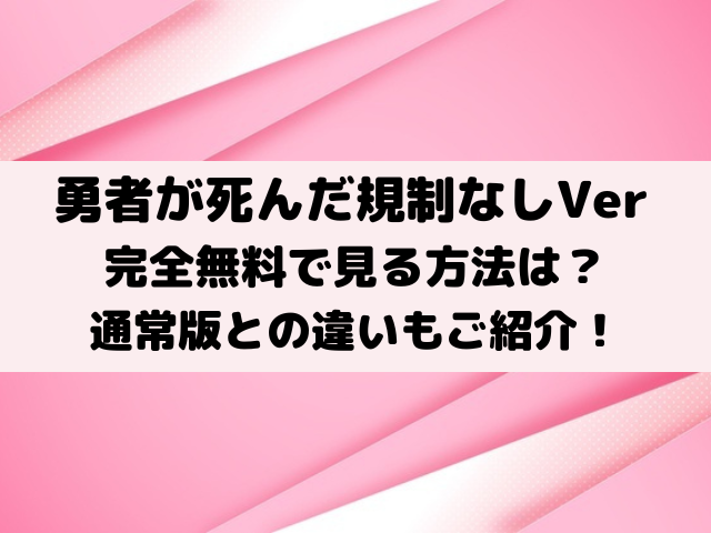 勇者が死んだ規制なし規制解除版を無料で見る方法は？通常版との違いもご紹介！