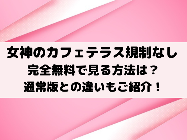 女神のカフェテラス無修正規制解除版は無料で見る方法は？通常版との違いもご紹介！