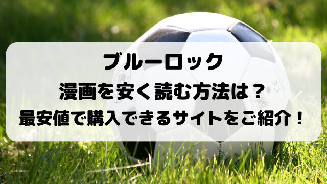 ブルーロック漫画を安く読む方法は？大人買いが最安値のサイトをご紹介！