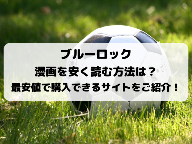 ブルーロック漫画を安く読む方法は？大人買いが最安値のサイトをご紹介！