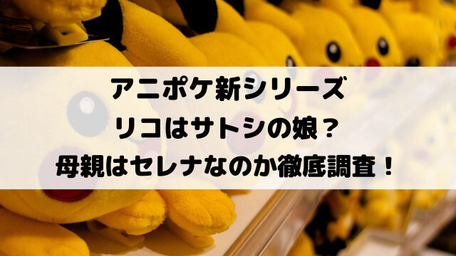 アニポケリコはサトシの娘？母親はセレナなのか徹底調査！