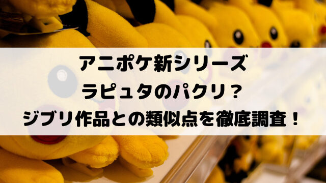 アニポケ新シリーズはラピュタのパクリ？ジブリ作品との類似点を徹底調査！