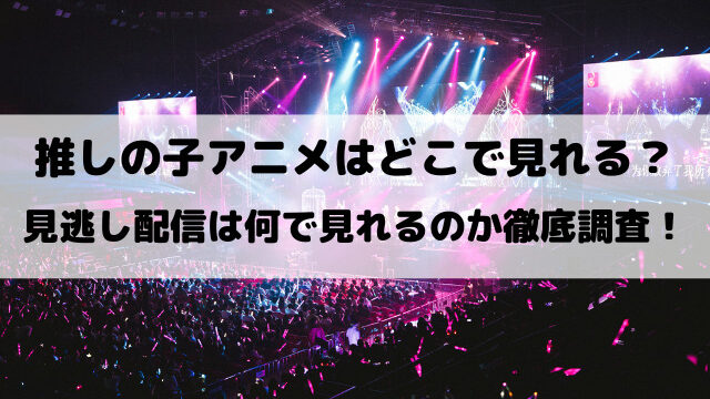 推しの子アニメはどこで見れる？見逃し配信は何で見れるのか徹底調査！