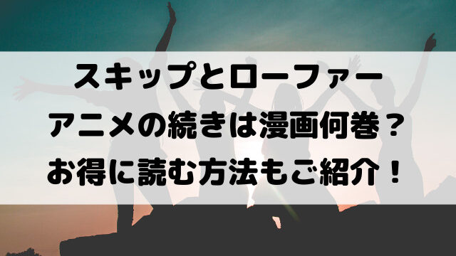 スキップとローファーアニメの続き漫画何巻から？2期はいつからになるのかも徹底調査！