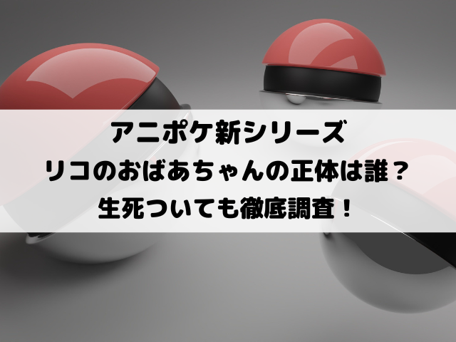 アニポケリコのおばあちゃんの正体は誰？死亡・生きているのかについても徹底調査！