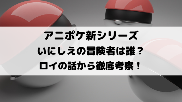 アニポケいにしえの冒険者は誰？ロイの話から徹底考察！