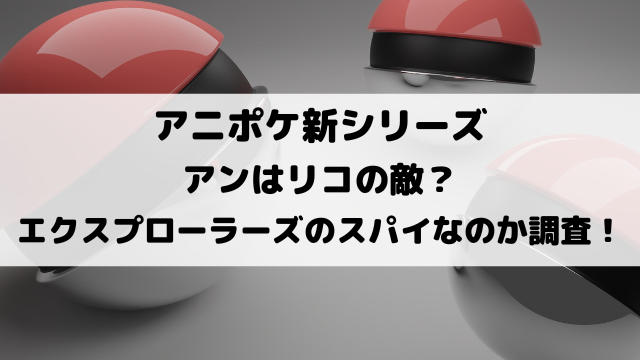 アニポケのアンはリコの敵？エクスプローラーズのスパイなのか徹底調査！