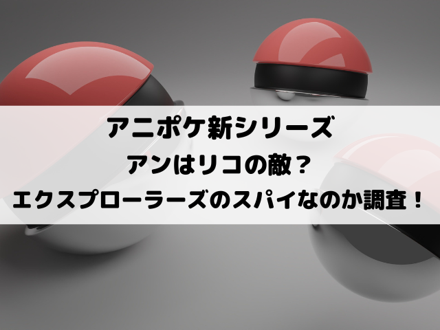 アニポケのアンはリコの敵？エクスプローラーズのスパイなのか徹底調査！