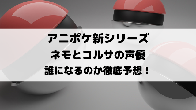 アニポケ新シリーズネモとコルサの声優が誰になるのか徹底予想！