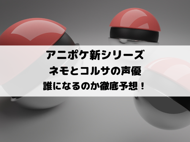 アニポケ新シリーズネモとコルサの声優が誰になるのか徹底予想！