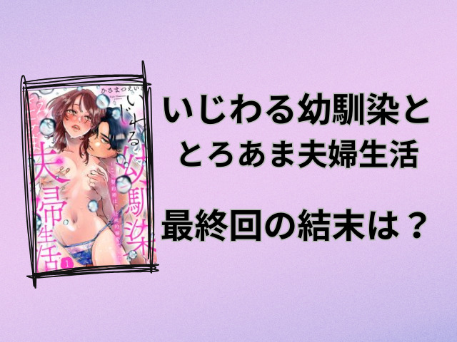 いじわる幼馴染ととろあま夫婦生活ネタバレ全話！最終回の結末も徹底予想！